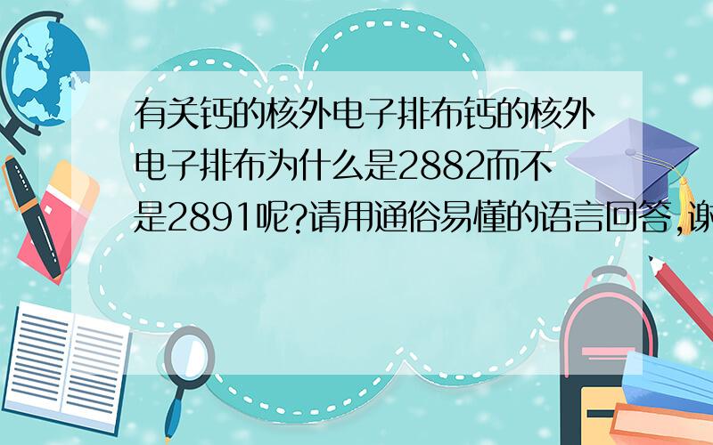 有关钙的核外电子排布钙的核外电子排布为什么是2882而不是2891呢?请用通俗易懂的语言回答,谢谢.答案满意追加20分.