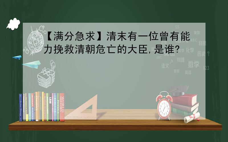 【满分急求】清末有一位曾有能力挽救清朝危亡的大臣,是谁?