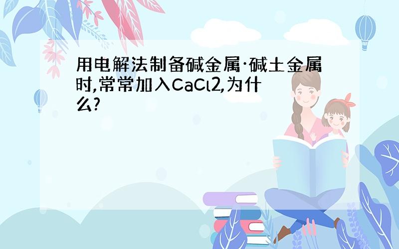 用电解法制备碱金属·碱土金属时,常常加入CaCl2,为什么?