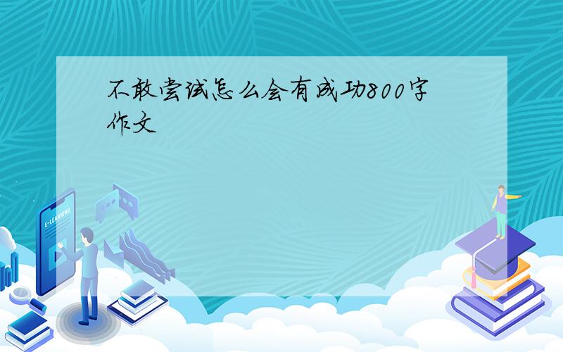 不敢尝试怎么会有成功800字作文