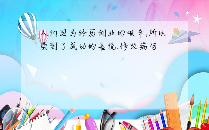 人们因为经历创业的艰辛,所以尝到了成功的喜悦.修改病句