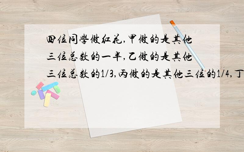 四位同学做红花,甲做的是其他三位总数的一半,乙做的是其他三位总数的1/3,丙做的是其他三位的1/4,丁正