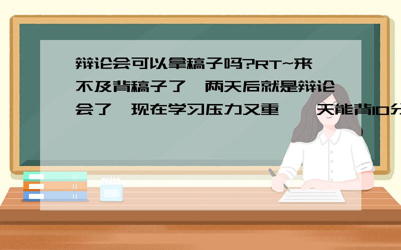 辩论会可以拿稿子吗?RT~来不及背稿子了,两天后就是辩论会了,现在学习压力又重,一天能背10分钟了不起了~