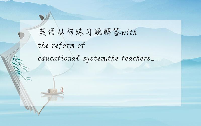 英语从句练习题解答with the reform of educational system,the teachers_