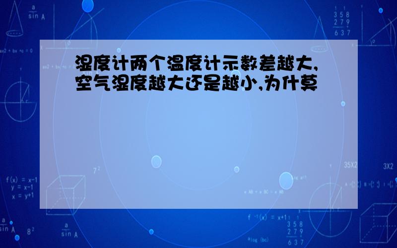 湿度计两个温度计示数差越大,空气湿度越大还是越小,为什莫