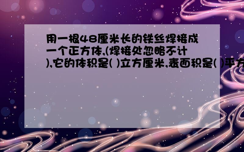 用一根48厘米长的铁丝焊接成一个正方体,(焊接处忽略不计),它的体积是( )立方厘米,表面积是( )平方厘米