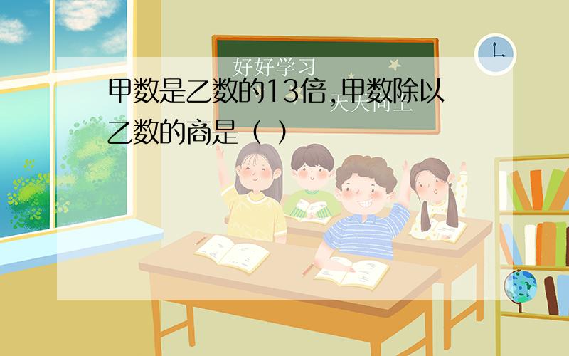 甲数是乙数的13倍,甲数除以乙数的商是（ ）