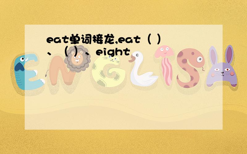 eat单词接龙,eat（ ）、（ ）、eight