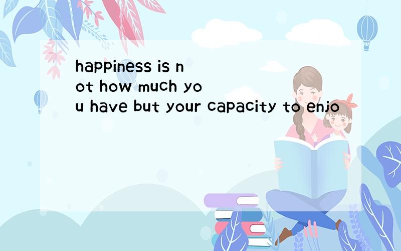 happiness is not how much you have but your capacity to enjo