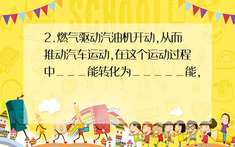 2.燃气驱动汽油机开动,从而推动汽车运动,在这个运动过程中___能转化为_____能,