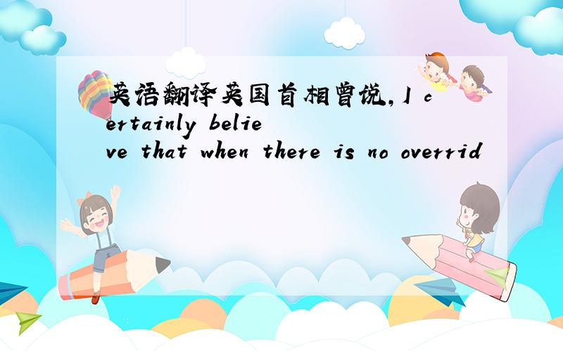 英语翻译英国首相曾说,I certainly believe that when there is no overrid