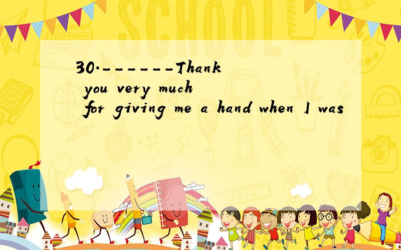 30.------Thank you very much for giving me a hand when I was