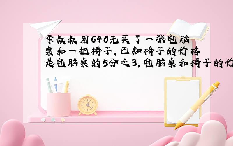 李叔叔用640元买了一张电脑桌和一把椅子,已知椅子的价格是电脑桌的5分之3,电脑桌和椅子的价格各是多好元