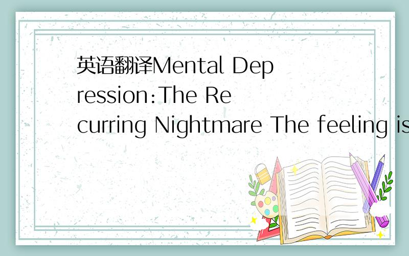 英语翻译Mental Depression:The Recurring Nightmare The feeling is