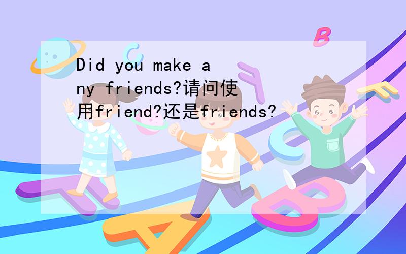 Did you make any friends?请问使用friend?还是friends?