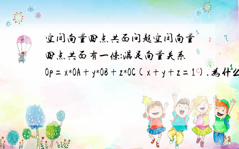 空间向量四点共面问题空间向量四点共面有一条：满足向量关系Op=x*OA+y*OB+z*OC(x+y+z=1).为什么x+