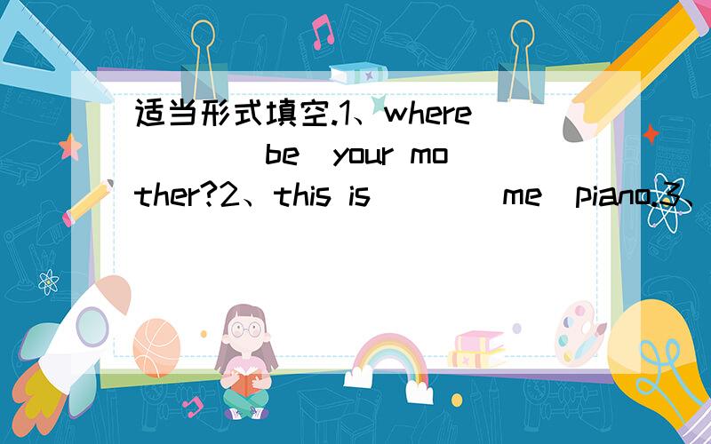 适当形式填空.1、where___(be)your mother?2、this is___(me)piano.3、wha