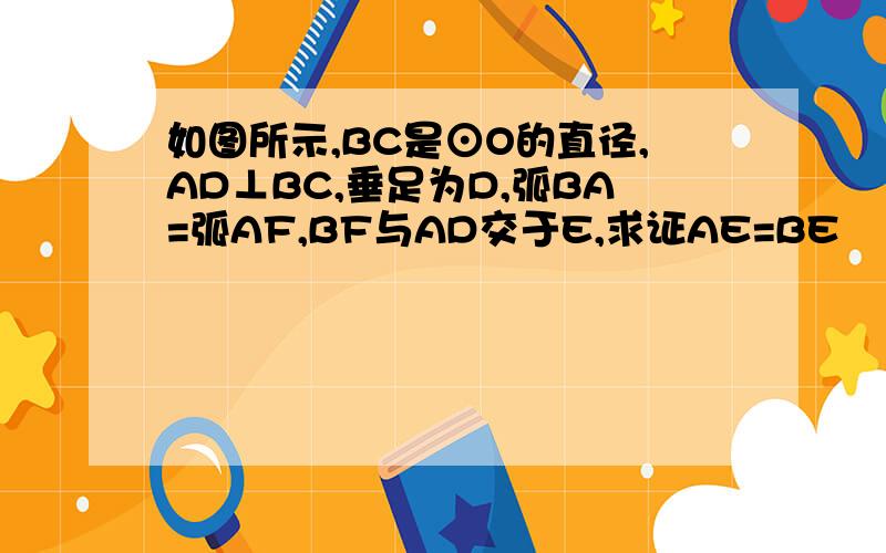 如图所示,BC是⊙O的直径,AD⊥BC,垂足为D,弧BA=弧AF,BF与AD交于E,求证AE=BE