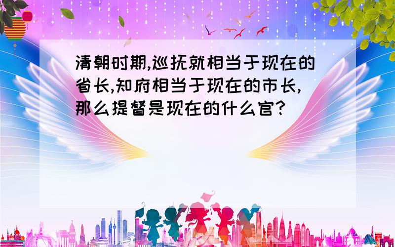 清朝时期,巡抚就相当于现在的省长,知府相当于现在的市长,那么提督是现在的什么官?