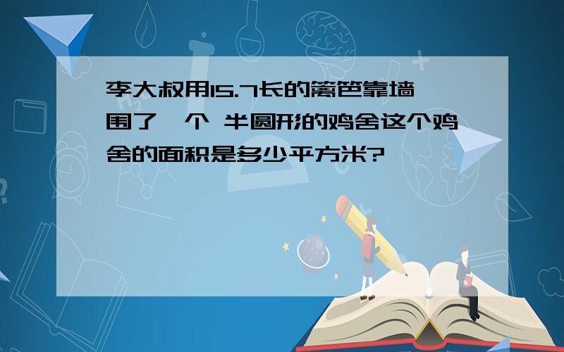 李大叔用15.7长的篱笆靠墙围了一个 半圆形的鸡舍这个鸡舍的面积是多少平方米?