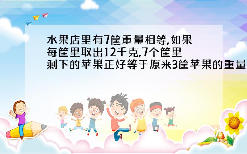 水果店里有7筐重量相等,如果每筐里取出12千克,7个筐里剩下的苹果正好等于原来3筐苹果的重量.原来每筐苹果重多少千克?