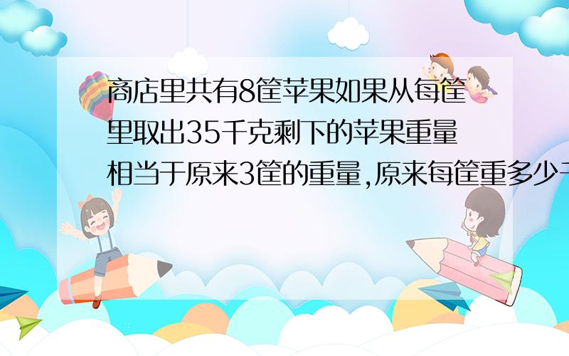 商店里共有8筐苹果如果从每筐里取出35千克剩下的苹果重量相当于原来3筐的重量,原来每筐重多少千克?