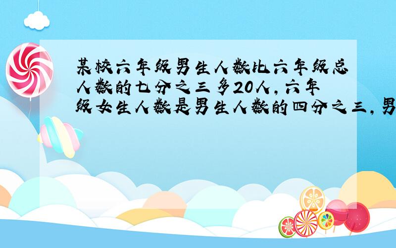 某校六年级男生人数比六年级总人数的七分之三多20人,六年级女生人数是男生人数的四分之三,男、女个多少人