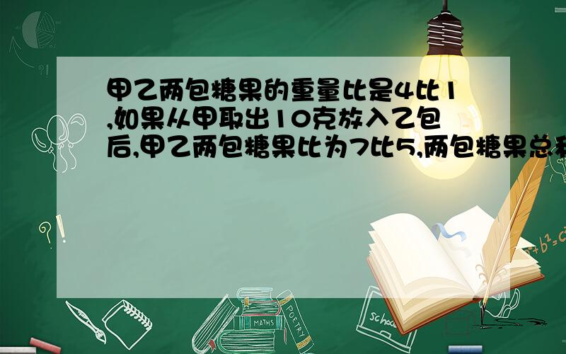 甲乙两包糖果的重量比是4比1,如果从甲取出10克放入乙包后,甲乙两包糖果比为7比5,两包糖果总和是多少