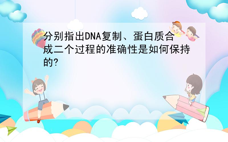 分别指出DNA复制、蛋白质合成二个过程的准确性是如何保持的?