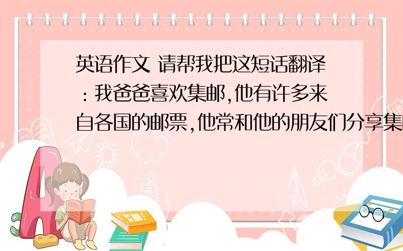 英语作文 请帮我把这短话翻译：我爸爸喜欢集邮,他有许多来自各国的邮票,他常和他的朋友们分享集邮的快乐.