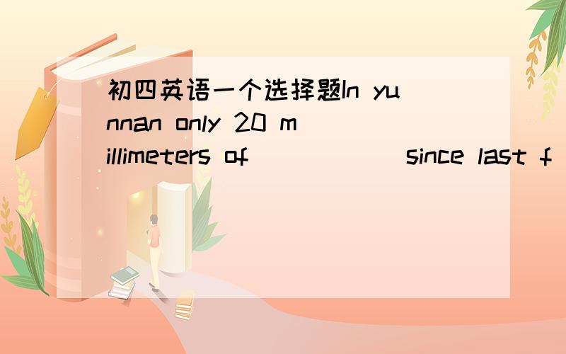 初四英语一个选择题In yunnan only 20 millimeters of (___) since last f