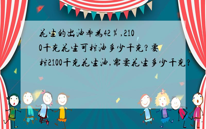 花生的出油率为42％,2100千克花生可榨油多少千克?要榨2100千克花生油,需要花生多少千克?