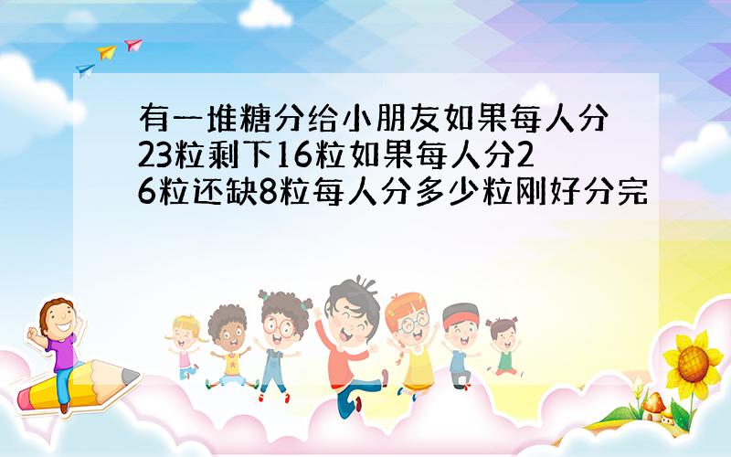 有一堆糖分给小朋友如果每人分23粒剩下16粒如果每人分26粒还缺8粒每人分多少粒刚好分完