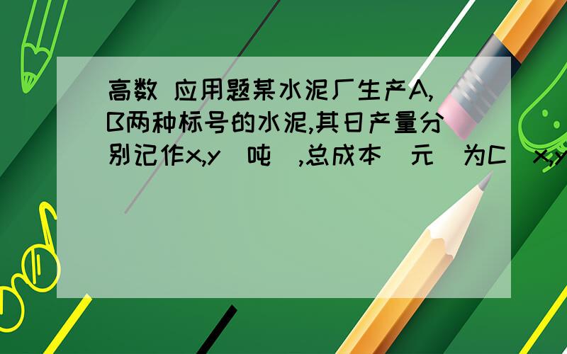 高数 应用题某水泥厂生产A,B两种标号的水泥,其日产量分别记作x,y(吨),总成本(元)为C(x,y)=20+30x^2