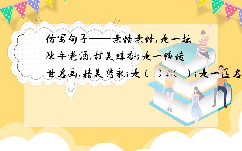 仿写句子——亲情亲情,是一坛陈年老酒,甜美醇香；是一幅传世名画,精美隽永；是（ ）,（ ）；是一匹名贵丝绸,细腻光滑.