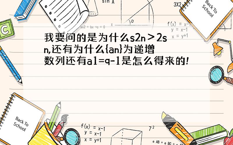 我要问的是为什么s2n＞2sn,还有为什么{an}为递增数列还有a1=q-1是怎么得来的!