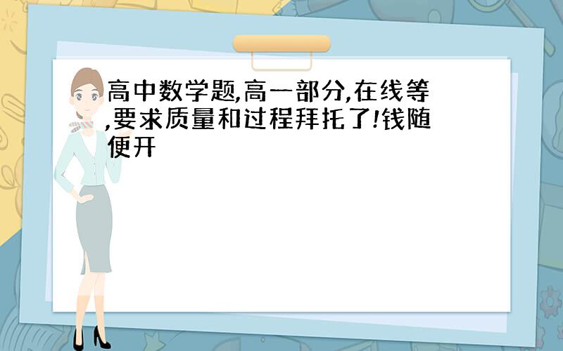 高中数学题,高一部分,在线等,要求质量和过程拜托了!钱随便开