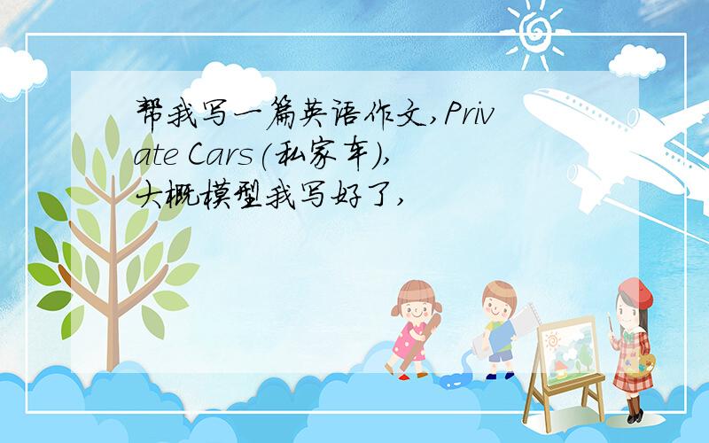 帮我写一篇英语作文,Private Cars(私家车),大概模型我写好了,