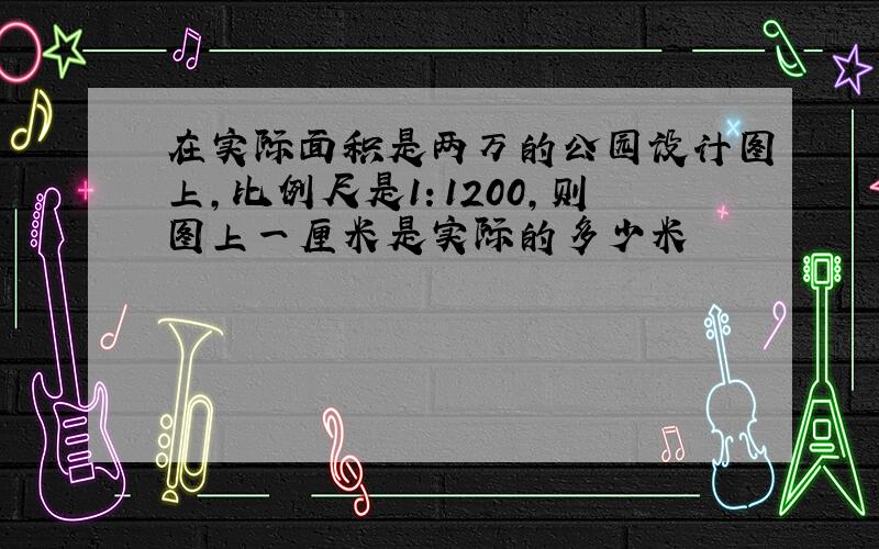 在实际面积是两万的公园设计图上,比例尺是1：1200,则图上一厘米是实际的多少米