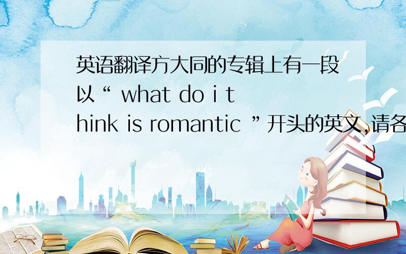 英语翻译方大同的专辑上有一段以“ what do i think is romantic ”开头的英文,请各位好心的大哥