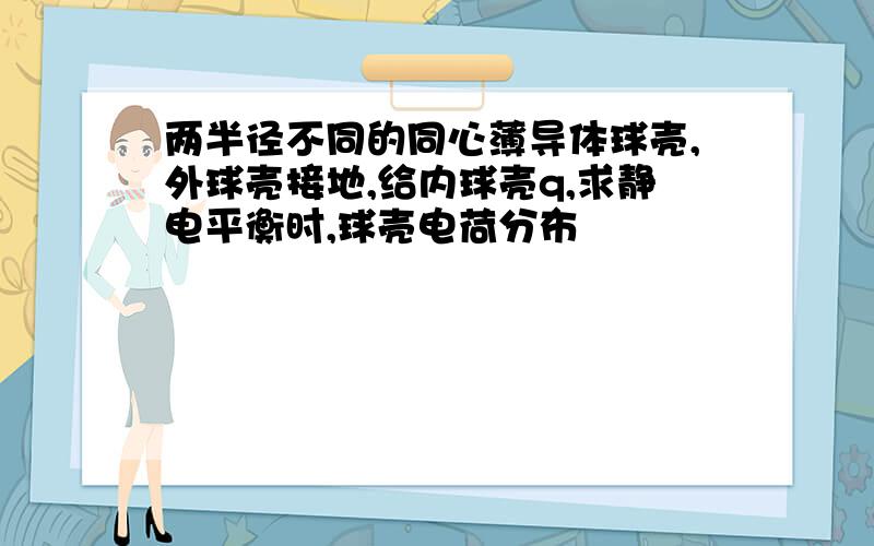 两半径不同的同心薄导体球壳,外球壳接地,给内球壳q,求静电平衡时,球壳电荷分布