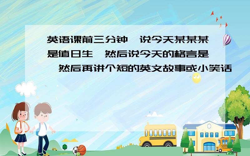 英语课前三分钟,说今天某某某是值日生,然后说今天的格言是,然后再讲个短的英文故事或小笑话