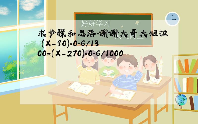 求步骤和思路.谢谢大哥大姐拉 (X-90)*0.6/1300=(X-270)*0.6/1000