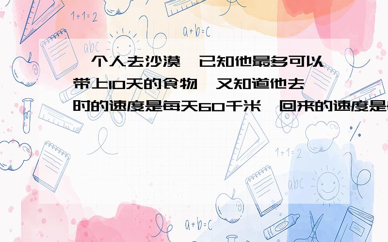 一个人去沙漠,已知他最多可以带上10天的食物,又知道他去时的速度是每天60千米,回来的速度是每天40千米