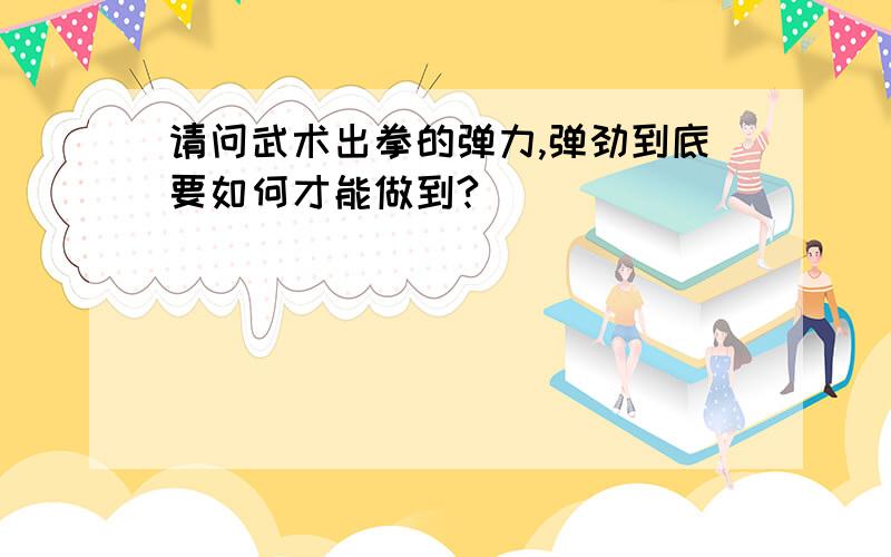 请问武术出拳的弹力,弹劲到底要如何才能做到?