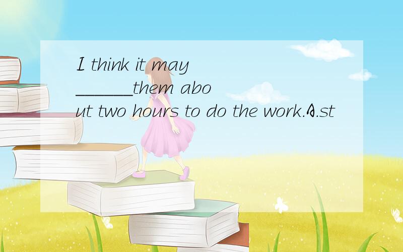 I think it may______them about two hours to do the work.A.st