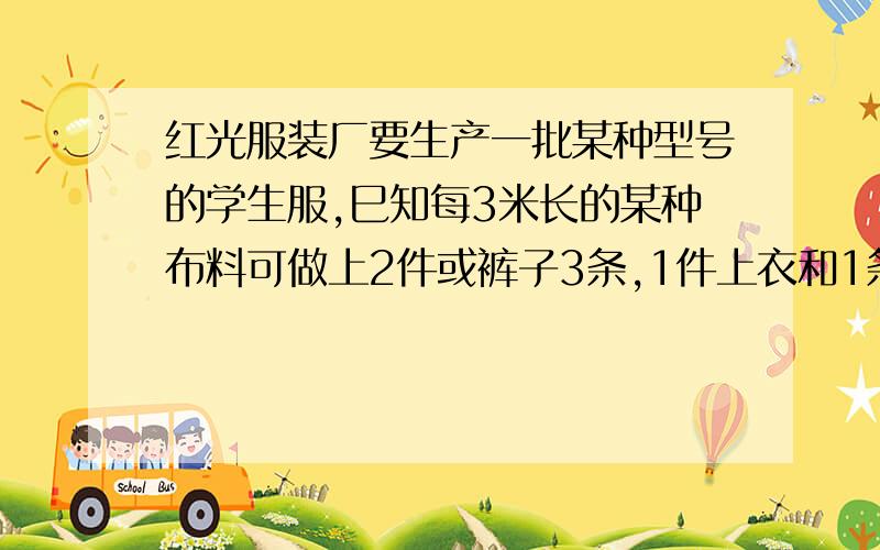 红光服装厂要生产一批某种型号的学生服,巳知每3米长的某种布料可做上2件或裤子3条,1件上衣和1条裤子为一套,计划用600