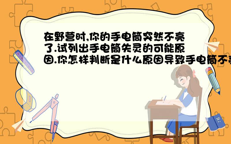 在野营时,你的手电筒突然不亮了.试列出手电筒失灵的可能原因.你怎样判断是什么原因导致手电筒不亮的?