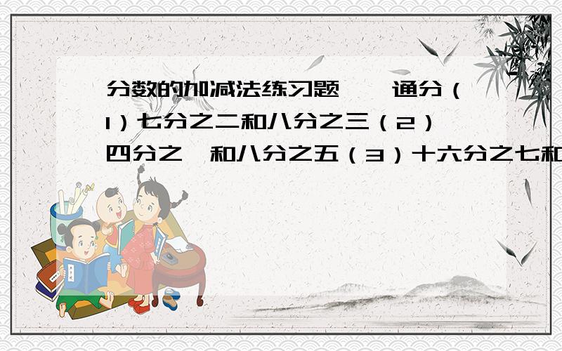 分数的加减法练习题一、通分（1）七分之二和八分之三（2）四分之一和八分之五（3）十六分之七和二十分之十三（4）四分之三,