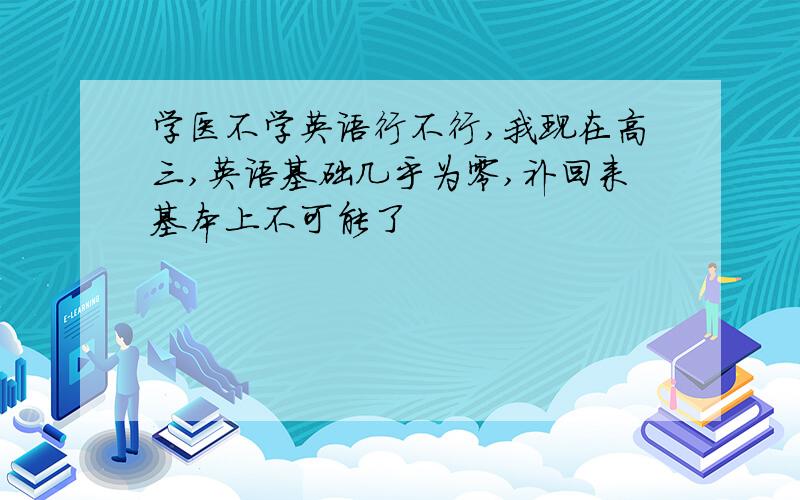 学医不学英语行不行,我现在高三,英语基础几乎为零,补回来基本上不可能了